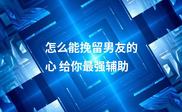 怎么能挽留男友的心 给你最强辅助